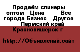 Продаём спинеры оптом › Цена ­ 40 - Все города Бизнес » Другое   . Пермский край,Красновишерск г.